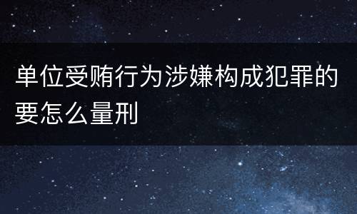 单位受贿行为涉嫌构成犯罪的要怎么量刑