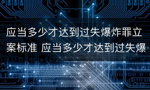 应当多少才达到过失爆炸罪立案标准 应当多少才达到过失爆炸罪立案标准呢