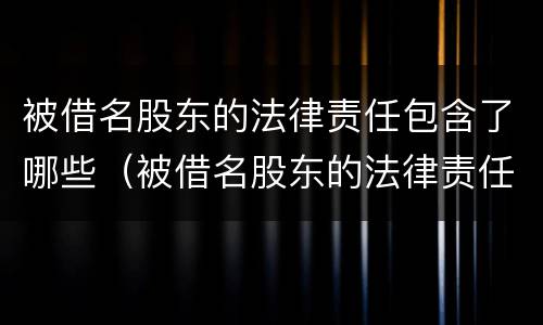 被借名股东的法律责任包含了哪些（被借名股东的法律责任包含了哪些方面）