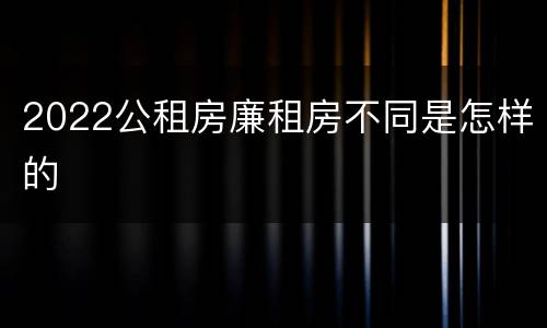 2022公租房廉租房不同是怎样的