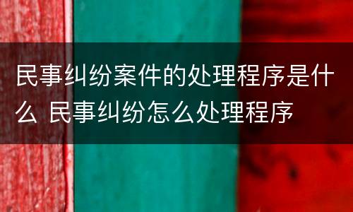 民事纠纷案件的处理程序是什么 民事纠纷怎么处理程序