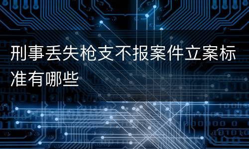 刑事丢失枪支不报案件立案标准有哪些
