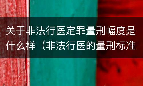 关于非法行医定罪量刑幅度是什么样（非法行医的量刑标准）