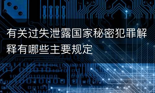 有关过失泄露国家秘密犯罪解释有哪些主要规定