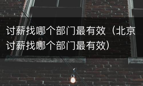 讨薪找哪个部门最有效（北京讨薪找哪个部门最有效）