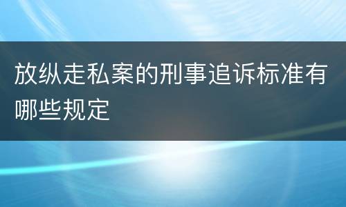 放纵走私案的刑事追诉标准有哪些规定