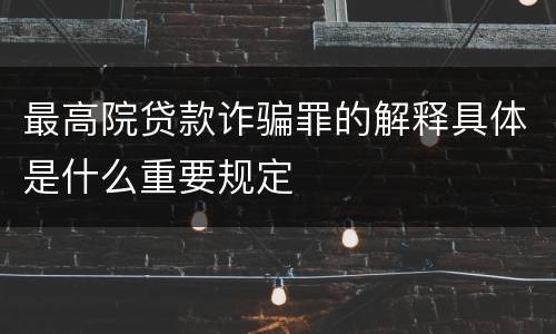 最高院贷款诈骗罪的解释具体是什么重要规定