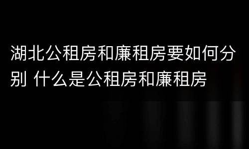 湖北公租房和廉租房要如何分别 什么是公租房和廉租房