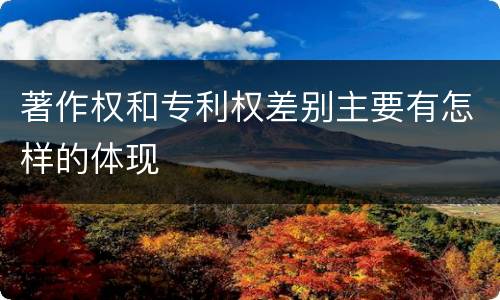 著作权和专利权差别主要有怎样的体现
