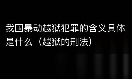 我国暴动越狱犯罪的含义具体是什么（越狱的刑法）