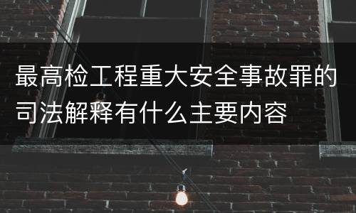 最高检工程重大安全事故罪的司法解释有什么主要内容