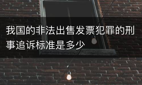 我国的非法出售发票犯罪的刑事追诉标准是多少