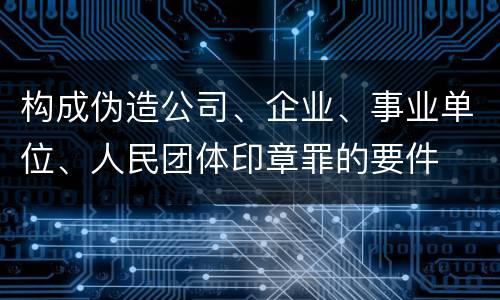 构成伪造公司、企业、事业单位、人民团体印章罪的要件