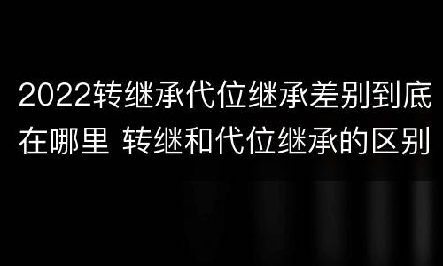 2022转继承代位继承差别到底在哪里 转继和代位继承的区别