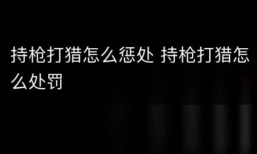 持枪打猎怎么惩处 持枪打猎怎么处罚