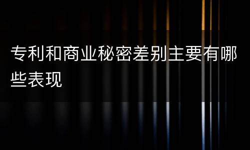 专利和商业秘密差别主要有哪些表现