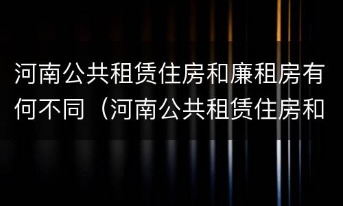河南公共租赁住房和廉租房有何不同（河南公共租赁住房和廉租房有何不同呢）