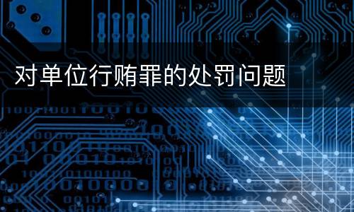 对单位行贿罪的处罚问题