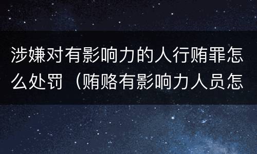 涉嫌对有影响力的人行贿罪怎么处罚（贿赂有影响力人员怎么定罪）