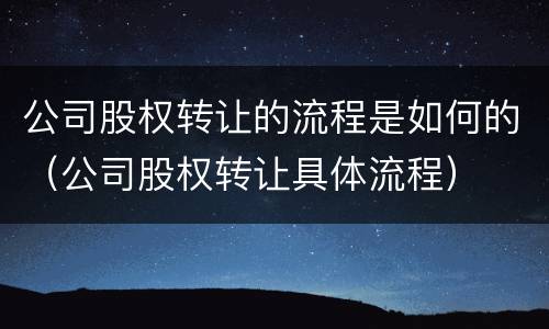 公司股权转让的流程是如何的（公司股权转让具体流程）