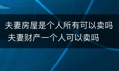 夫妻房屋是个人所有可以卖吗 夫妻财产一个人可以卖吗
