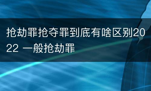 抢劫罪抢夺罪到底有啥区别2022 一般抢劫罪