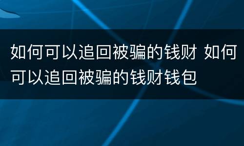 如何可以追回被骗的钱财 如何可以追回被骗的钱财钱包