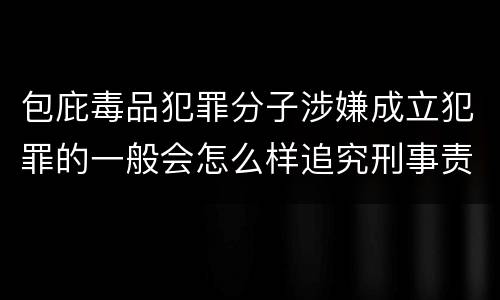 包庇毒品犯罪分子涉嫌成立犯罪的一般会怎么样追究刑事责任