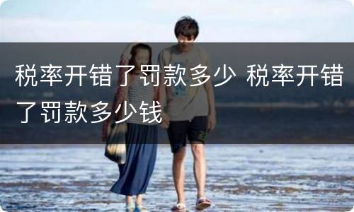 税率开错了罚款多少 税率开错了罚款多少钱