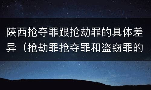 陕西抢夺罪跟抢劫罪的具体差异（抢劫罪抢夺罪和盗窃罪的区别）
