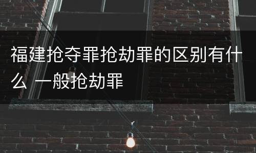 福建抢夺罪抢劫罪的区别有什么 一般抢劫罪