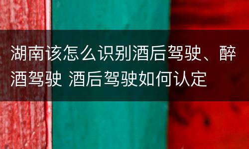 湖南该怎么识别酒后驾驶、醉酒驾驶 酒后驾驶如何认定