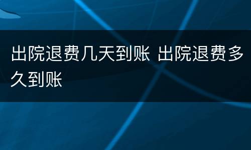 出院退费几天到账 出院退费多久到账