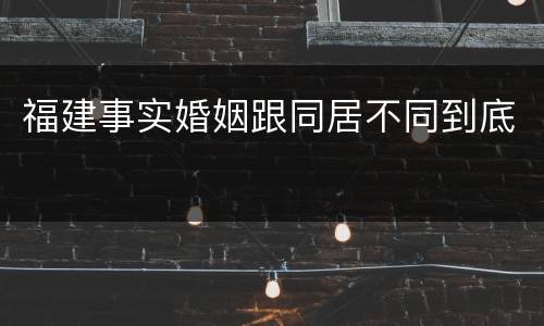 福建事实婚姻跟同居不同到底
