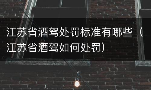 江苏省酒驾处罚标准有哪些（江苏省酒驾如何处罚）