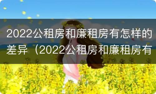 2022公租房和廉租房有怎样的差异（2022公租房和廉租房有怎样的差异和区别）