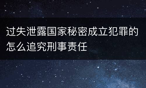 过失泄露国家秘密成立犯罪的怎么追究刑事责任