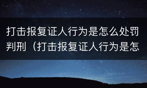 打击报复证人行为是怎么处罚判刑（打击报复证人行为是怎么处罚判刑案例）