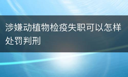涉嫌动植物检疫失职可以怎样处罚判刑