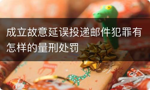 成立故意延误投递邮件犯罪有怎样的量刑处罚