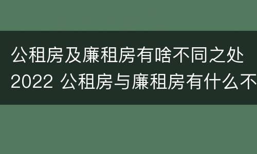 公租房及廉租房有啥不同之处2022 公租房与廉租房有什么不同