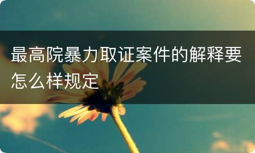 最高院暴力取证案件的解释要怎么样规定