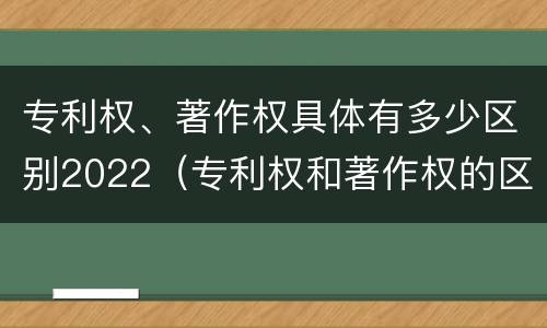 专利权、著作权具体有多少区别2022（专利权和著作权的区别）