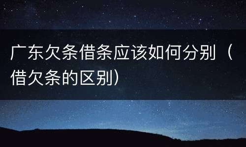 广东欠条借条应该如何分别（借欠条的区别）