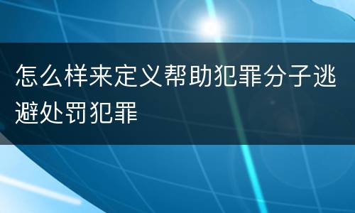 怎么样来定义帮助犯罪分子逃避处罚犯罪