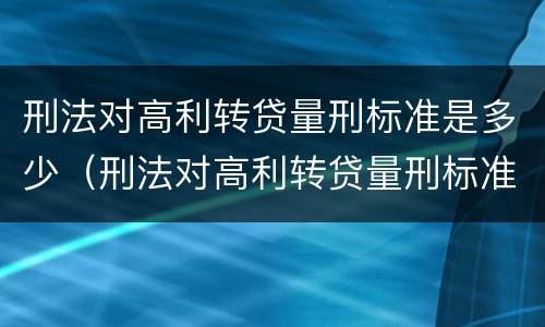 刑法对高利转贷量刑标准是多少（刑法对高利转贷量刑标准是多少）