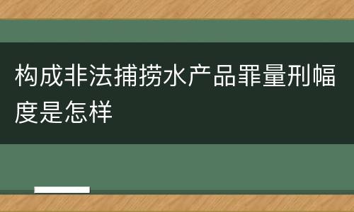 构成非法捕捞水产品罪量刑幅度是怎样