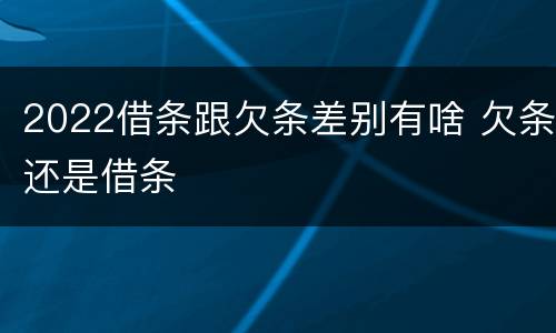 2022借条跟欠条差别有啥 欠条还是借条