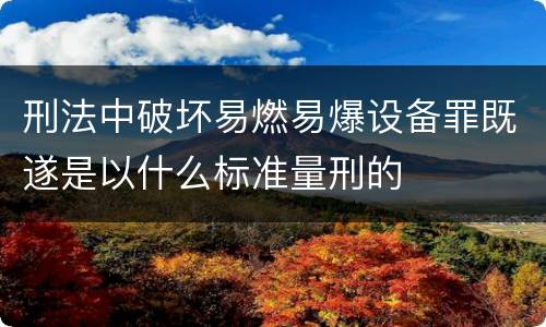 刑法中破坏易燃易爆设备罪既遂是以什么标准量刑的