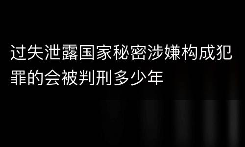 过失泄露国家秘密涉嫌构成犯罪的会被判刑多少年